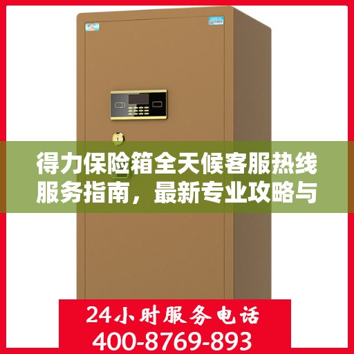 得力保险箱全天候客服热线服务指南，最新专业攻略与热线支持