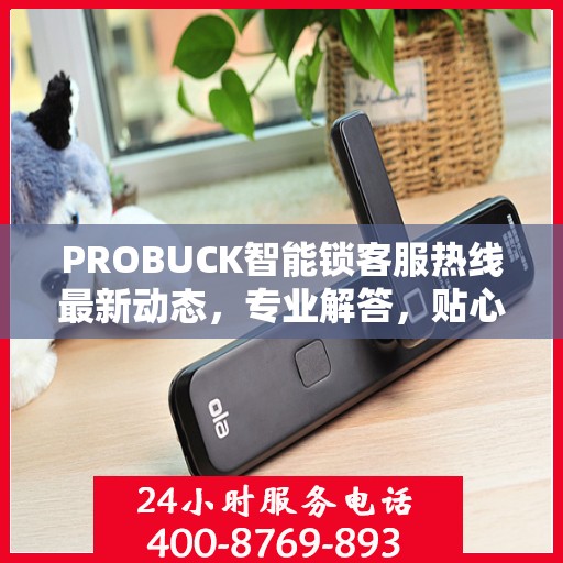 PROBUCK智能锁客服热线最新动态，专业解答，贴心服务