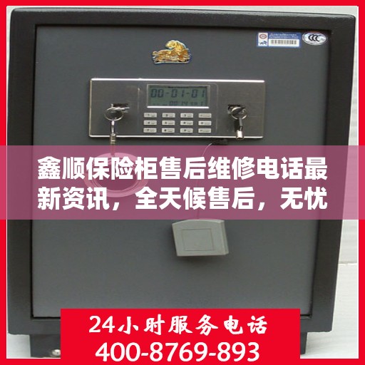 鑫顺保险柜售后维修电话最新资讯，全天候售后，无忧服务！