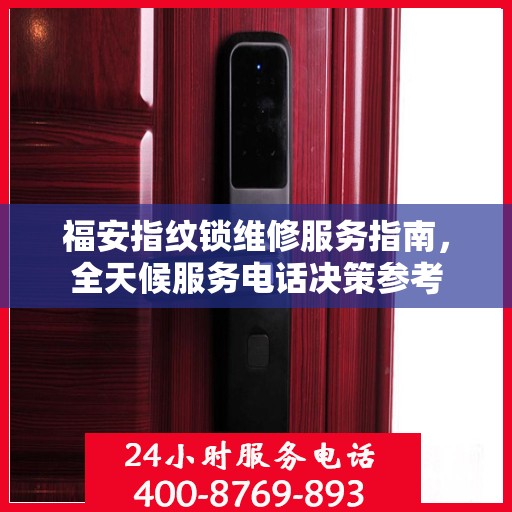 福安指纹锁维修服务指南，全天候服务电话决策参考