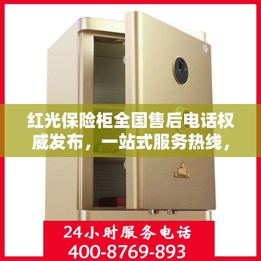 红光保险柜全国售后电话权威发布，一站式服务热线，售后无忧！