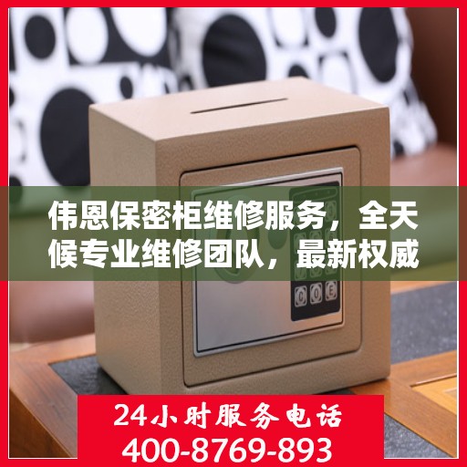 伟恩保密柜维修服务，全天候专业维修团队，最新权威推荐服务电话！