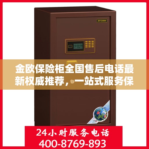 金欧保险柜全国售后电话最新权威推荐，一站式服务保障，让您无忧！