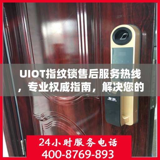 UIOT指纹锁售后服务热线，专业权威指南，解决您的售后问题