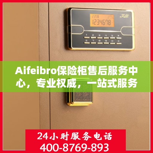 Aifeibro保险柜售后服务中心，专业权威，一站式服务解决您的安全需求