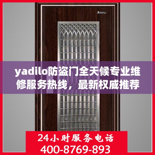 yadilo防盗门全天候专业维修服务热线，最新权威推荐24小时不打烊