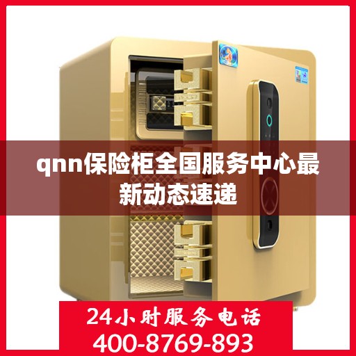 qnn保险柜全国服务中心最新动态速递