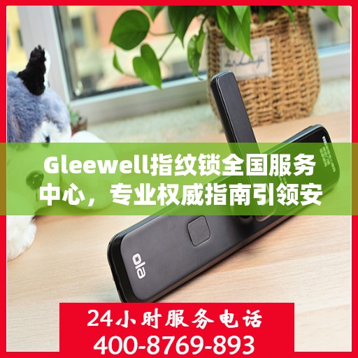 Gleewell指纹锁全国服务中心，专业权威指南引领安全新纪元