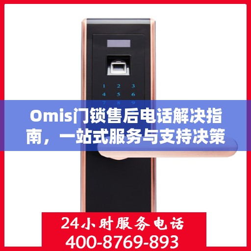 Omis门锁售后电话解决指南，一站式服务与支持决策参考