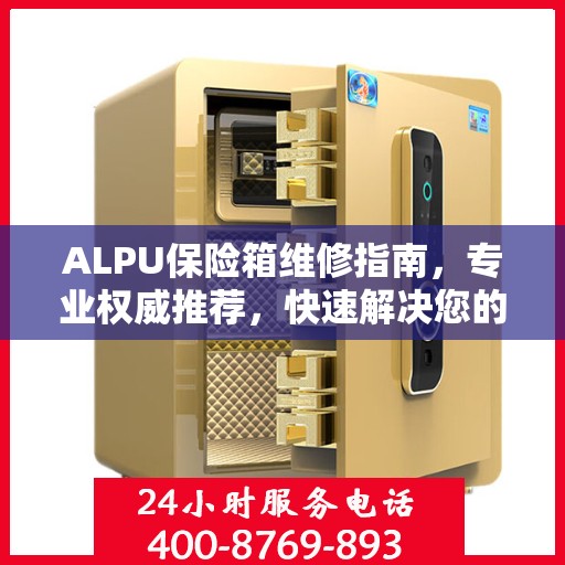ALPU保险箱维修指南，专业权威推荐，快速解决您的安全锁事问题
