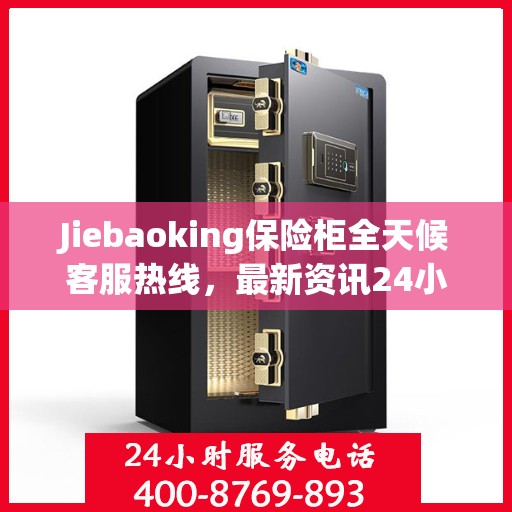 Jiebaoking保险柜全天候客服热线，最新资讯24小时不打烊