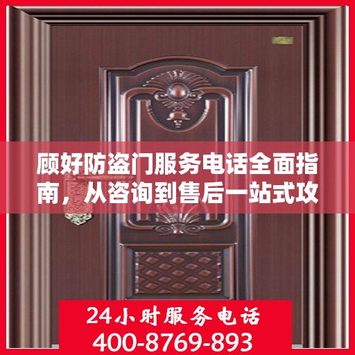 顾好防盗门服务电话全面指南，从咨询到售后一站式攻略