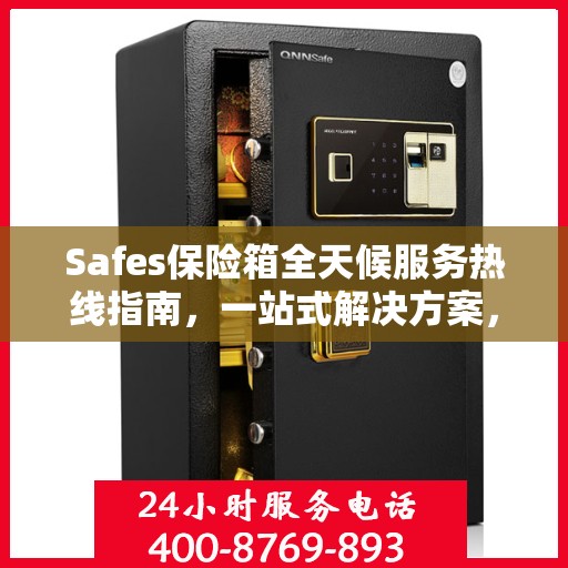Safes保险箱全天候服务热线指南，一站式解决方案，贴心服务触手可及