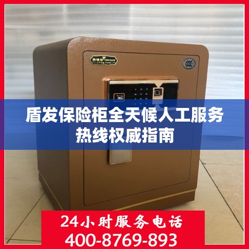 盾发保险柜全天候人工服务热线权威指南
