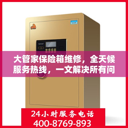 大管家保险箱维修，全天候服务热线，一文解决所有问题