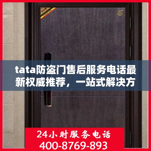 tata防盗门售后服务电话最新权威推荐，一站式解决方案的贴心服务热线。