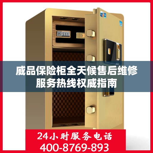 威品保险柜全天候售后维修服务热线权威指南