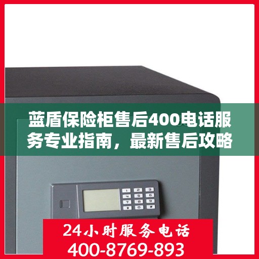 蓝盾保险柜售后400电话服务专业指南，最新售后攻略与指南