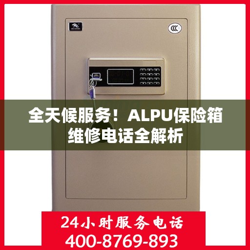 全天候服务！ALPU保险箱维修电话全解析