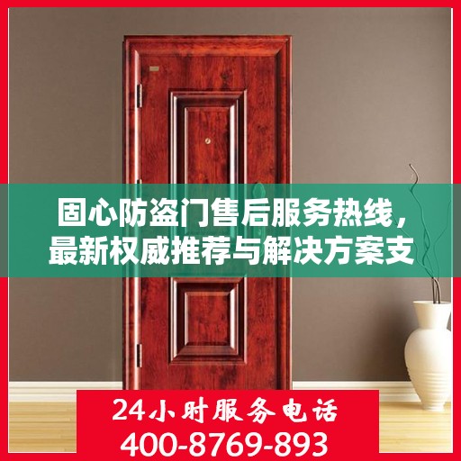 固心防盗门售后服务热线，最新权威推荐与解决方案支持