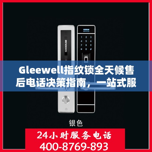 Gleewell指纹锁全天候售后电话决策指南，一站式服务保障，贴心售后无忧体验