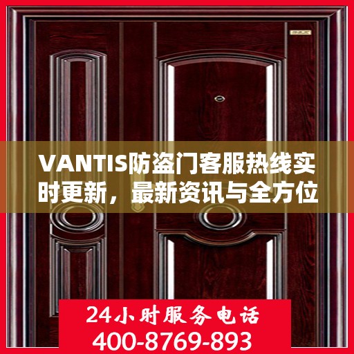 VANTIS防盗门客服热线实时更新，最新资讯与全方位服务支持