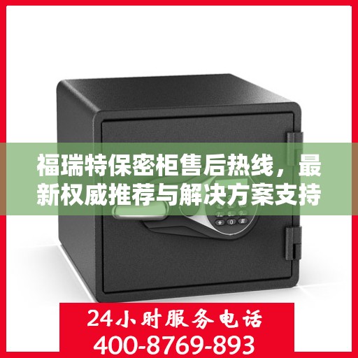 福瑞特保密柜售后热线，最新权威推荐与解决方案支持