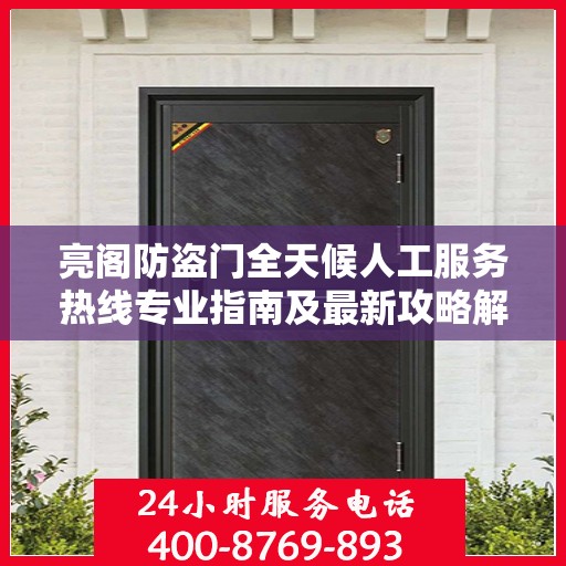 亮阁防盗门全天候人工服务热线专业指南及最新攻略解读