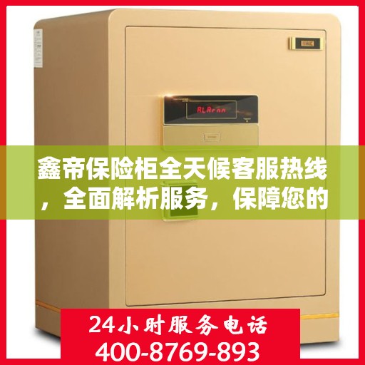 鑫帝保险柜全天候客服热线，全面解析服务，保障您的安全选择