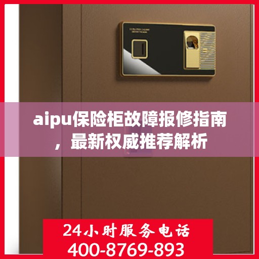 aipu保险柜故障报修指南，最新权威推荐解析