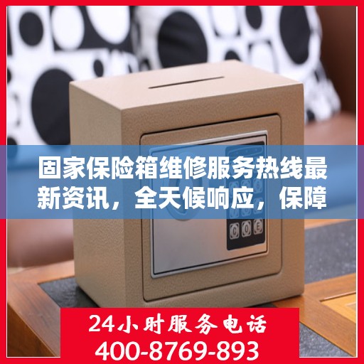 固家保险箱维修服务热线最新资讯，全天候响应，保障您的财产安全