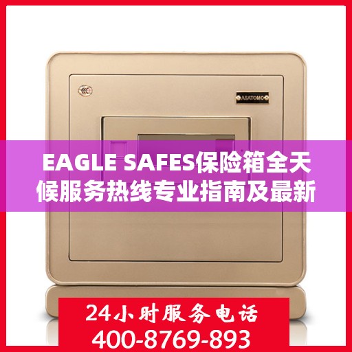 EAGLE SAFES保险箱全天候服务热线专业指南及最新攻略速递