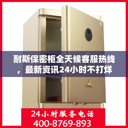 耐斯保密柜全天候客服热线，最新资讯24小时不打烊