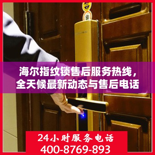 海尔指纹锁售后服务热线，全天候最新动态与售后电话解析