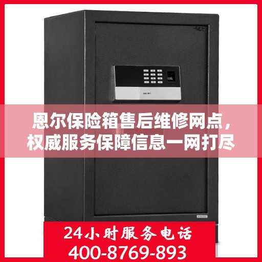 恩尔保险箱售后维修网点，权威服务保障信息一网打尽