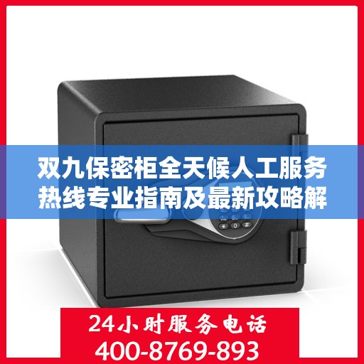 双九保密柜全天候人工服务热线专业指南及最新攻略解析