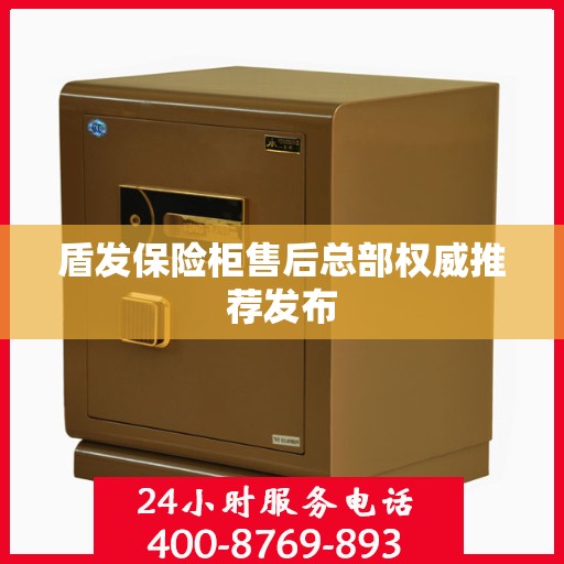 盾发保险柜售后总部权威推荐发布