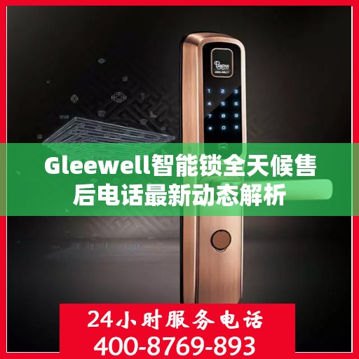 Gleewell智能锁全天候售后电话最新动态解析
