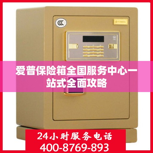 爱普保险箱全国服务中心一站式全面攻略