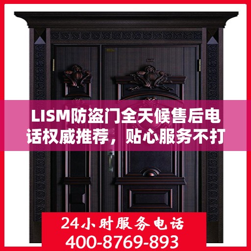 LISM防盗门全天候售后电话权威推荐，贴心服务不打烊