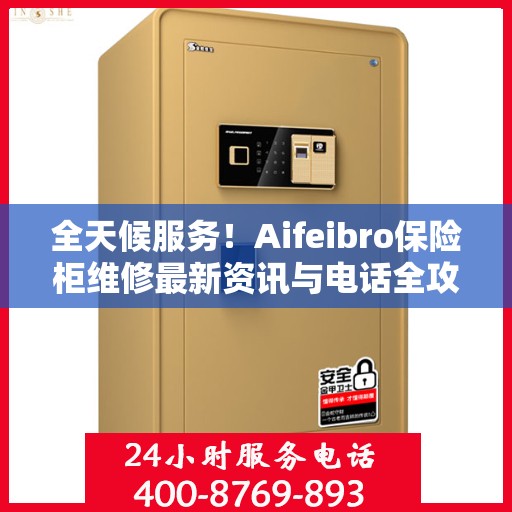 全天候服务！Aifeibro保险柜维修最新资讯与电话全攻略