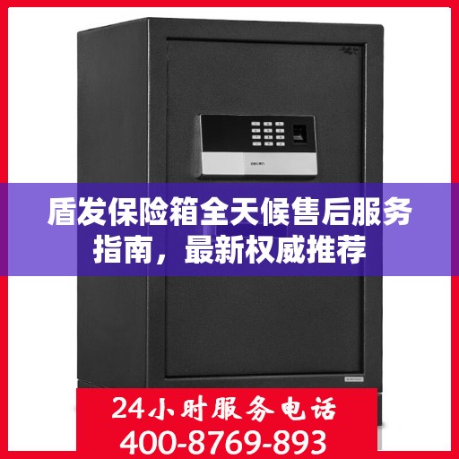 盾发保险箱全天候售后服务指南，最新权威推荐