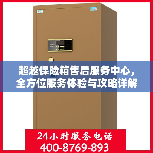 超越保险箱售后服务中心，全方位服务体验与攻略详解
