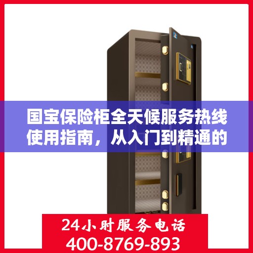 国宝保险柜全天候服务热线使用指南，从入门到精通的全方位攻略