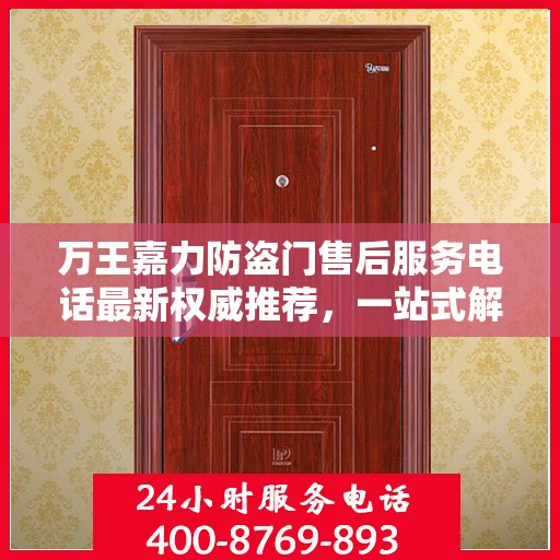 万王嘉力防盗门售后服务电话最新权威推荐，一站式解决方案的贴心通道