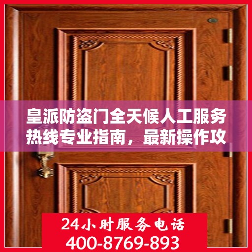 皇派防盗门全天候人工服务热线专业指南，最新操作攻略与指南