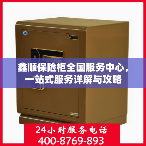 鑫顺保险柜全国服务中心，一站式服务详解与攻略