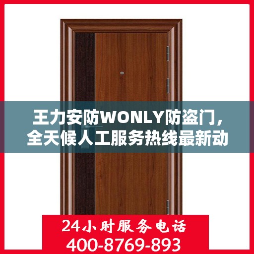 王力安防WONLY防盗门，全天候人工服务热线最新动态与资讯速递