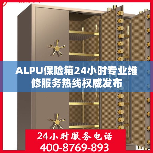 ALPU保险箱24小时专业维修服务热线权威发布