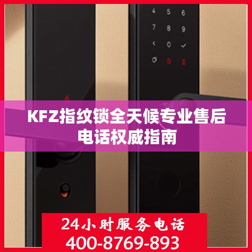 KFZ指纹锁全天候专业售后电话权威指南
